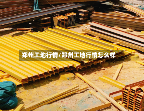 郑州工地行情/郑州工地行情怎么样