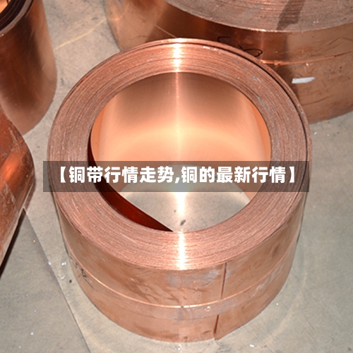【铜带行情走势,铜的最新行情】