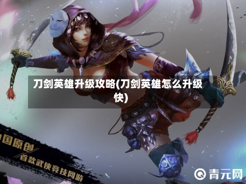 刀剑英雄升级攻略(刀剑英雄怎么升级快)