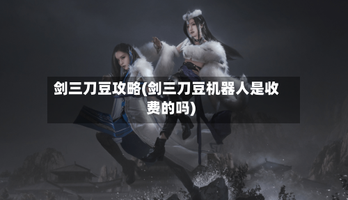 剑三刀豆攻略(剑三刀豆机器人是收费的吗)