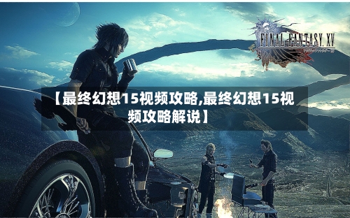 【最终幻想15视频攻略,最终幻想15视频攻略解说】