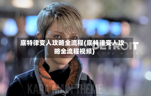 底特律变人攻略全流程(底特律变人攻略全流程视频)