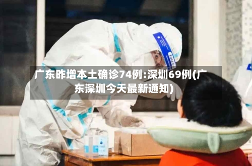 广东昨增本土确诊74例:深圳69例(广东深圳今天最新通知)-第3张图片