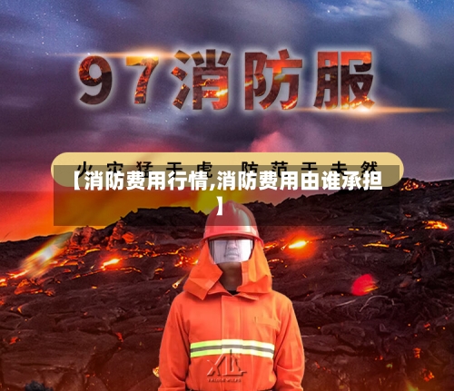 【消防费用行情,消防费用由谁承担】-第2张图片