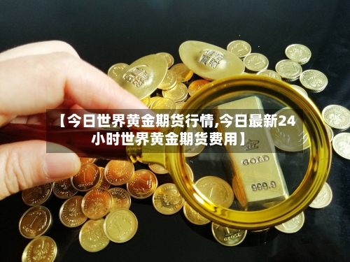 【今日世界黄金期货行情,今日最新24小时世界黄金期货费用】-第2张图片