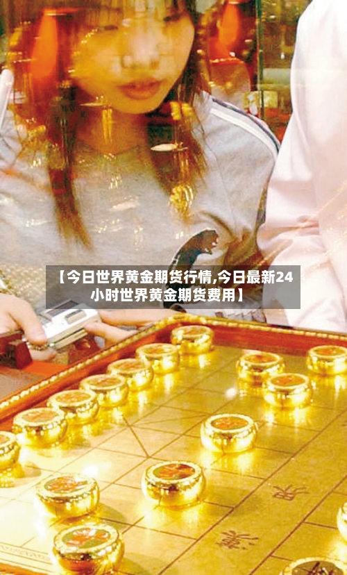 【今日世界黄金期货行情,今日最新24小时世界黄金期货费用】