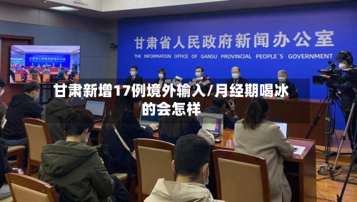 甘肃新增17例境外输入/月经期喝冰的会怎样