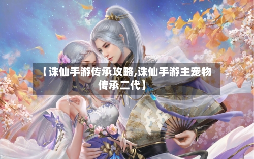【诛仙手游传承攻略,诛仙手游主宠物传承二代】-第3张图片