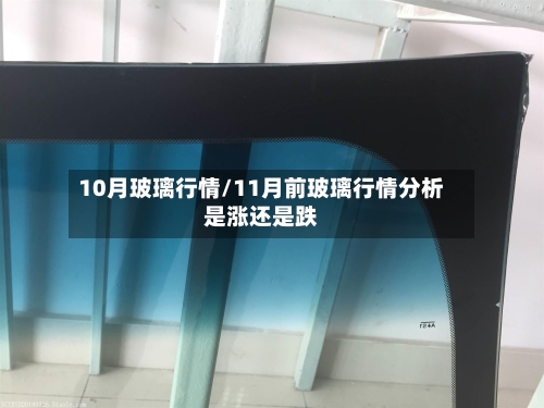 10月玻璃行情/11月前玻璃行情分析是涨还是跌-第2张图片