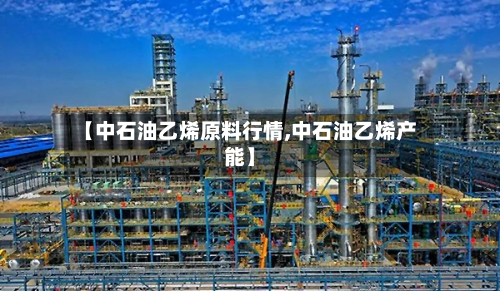 【中石油乙烯原料行情,中石油乙烯产能】