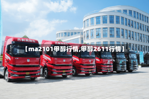 【ma2101甲醇行情,甲醇2611行情】-第3张图片