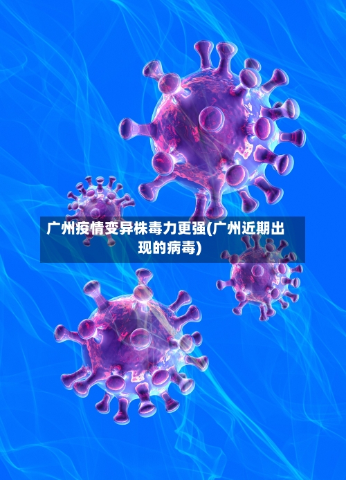 广州疫情变异株毒力更强(广州近期出现的病毒)