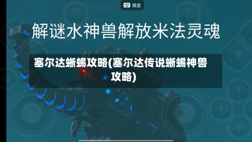 塞尔达蜥蜴攻略(塞尔达传说蜥蜴神兽攻略)-第2张图片
