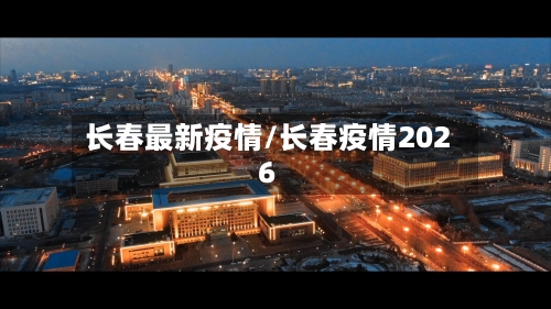 长春最新疫情/长春疫情2026-第2张图片