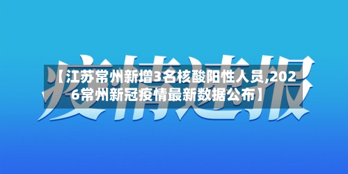 【江苏常州新增3名核酸阳性人员,2026常州新冠疫情最新数据公布】