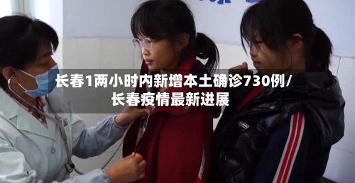 长春1两小时内新增本土确诊730例/长春疫情最新进展