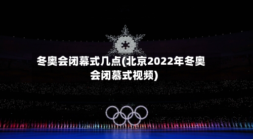 冬奥会闭幕式几点(北京2022年冬奥会闭慕式视频)