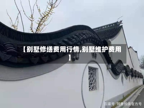 【别墅修缮费用行情,别墅维护费用】-第2张图片