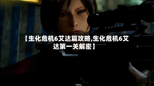 【生化危机6艾达篇攻略,生化危机6艾达第一关解密】