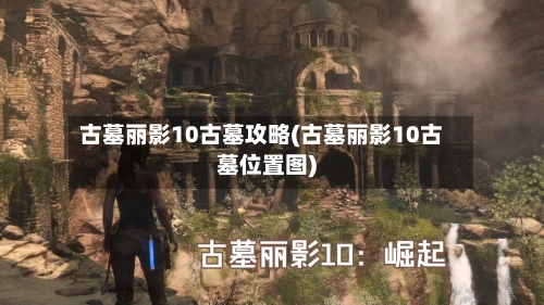 古墓丽影10古墓攻略(古墓丽影10古墓位置图)
