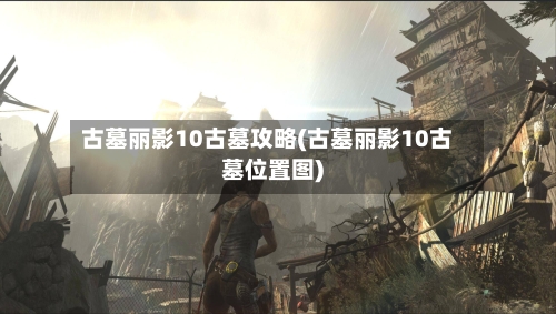 古墓丽影10古墓攻略(古墓丽影10古墓位置图)-第3张图片