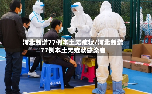河北新增77例本土无症状/河北新增77例本土无症状感染者
