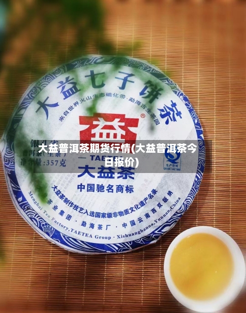 大益普洱茶期货行情(大益普洱茶今日报价)-第2张图片