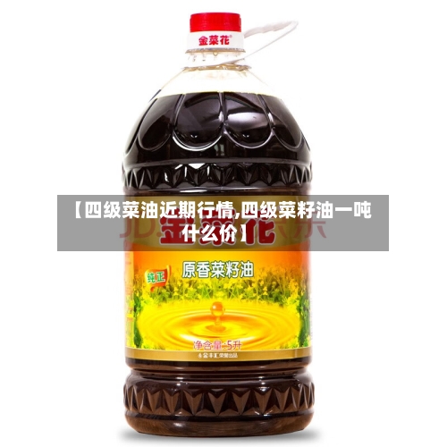 【四级菜油近期行情,四级菜籽油一吨什么价】-第2张图片