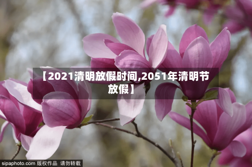 【2021清明放假时间,2051年清明节放假】-第3张图片