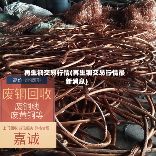 再生铜交易行情(再生铜交易行情最新消息)