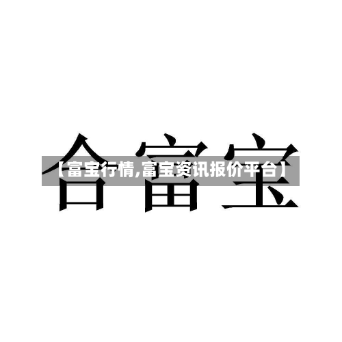 【富宝行情,富宝资讯报价平台】-第2张图片