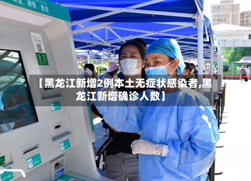 【黑龙江新增2例本土无症状感染者,黑龙江新增确诊人数】-第1张图片