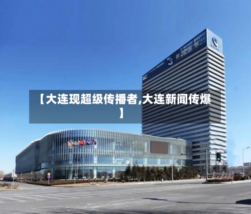 【大连现超级传播者,大连新闻传爆】-第2张图片