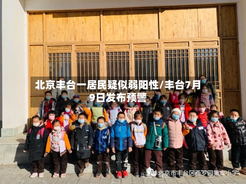 北京丰台一居民疑似弱阳性/丰台7月9日发布预警