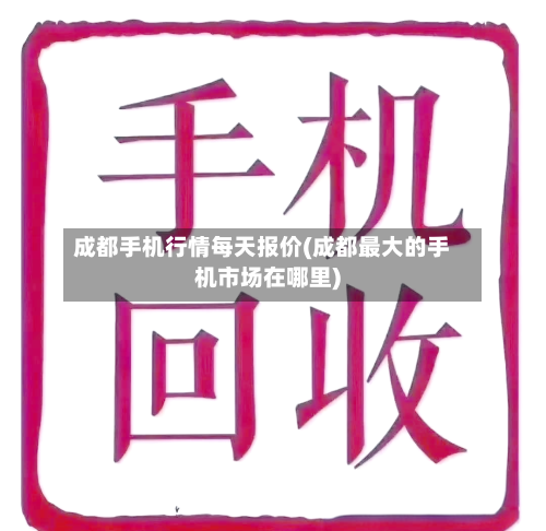 成都手机行情每天报价(成都最大的手机市场在哪里)-第2张图片