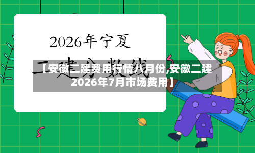 【安徽二建费用行情八月份,安徽二建2026年7月市场费用】
