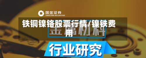 铁铜镍铬股票行情/镍铁费用