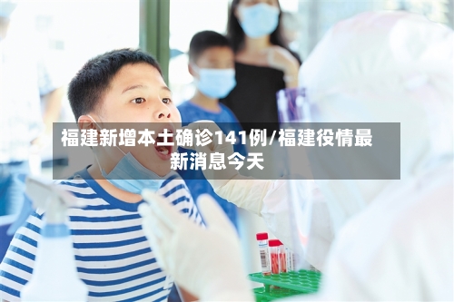 福建新增本土确诊141例/福建役情最新消息今天-第2张图片
