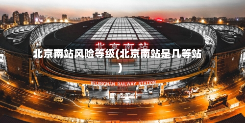 北京南站风险等级(北京南站是几等站)-第2张图片
