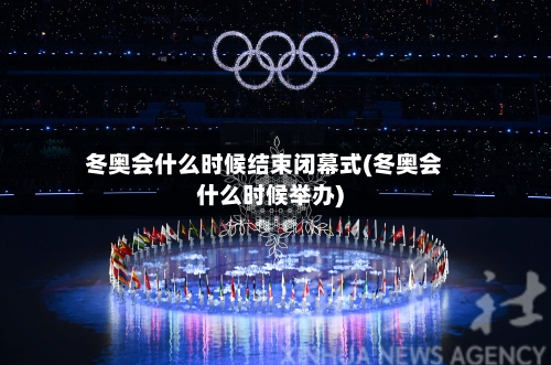 冬奥会什么时候结束闭幕式(冬奥会什么时候举办)-第2张图片