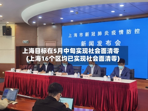 上海目标在5月中旬实现社会面清零(上海16个区均已实现社会面清零)-第2张图片