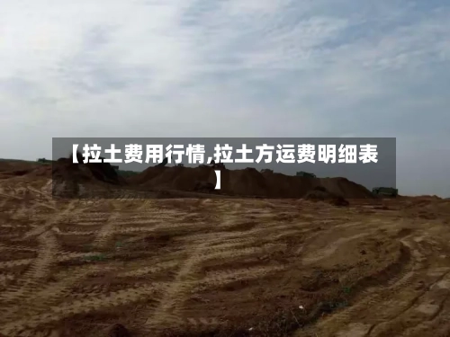 【拉土费用行情,拉土方运费明细表】-第3张图片