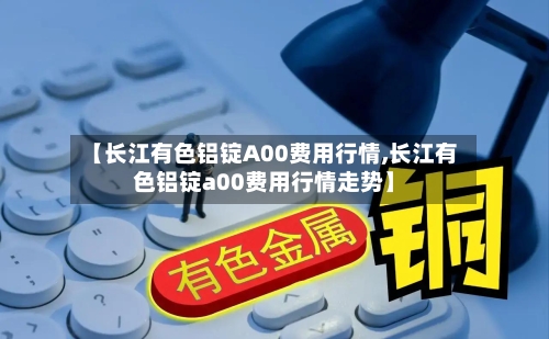 【长江有色铝锭A00费用行情,长江有色铝锭a00费用行情走势】-第2张图片