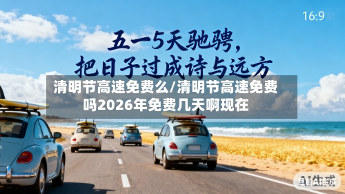 清明节高速免费么/清明节高速免费吗2026年免费几天啊现在-第3张图片