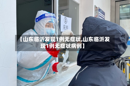 【山东临沂发现1例无症状,山东临沂发现1例无症状病例】-第3张图片