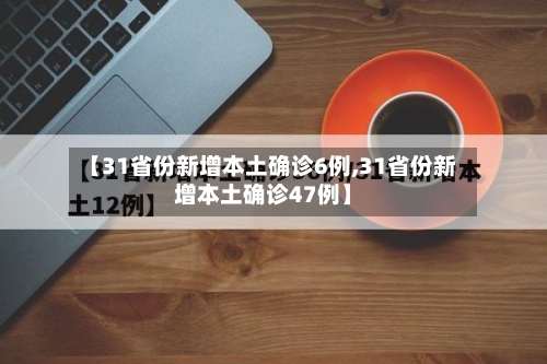 【31省份新增本土确诊6例,31省份新增本土确诊47例】