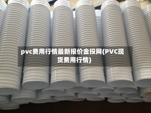 pvc费用行情最新报价金投网(PVC现货费用行情)