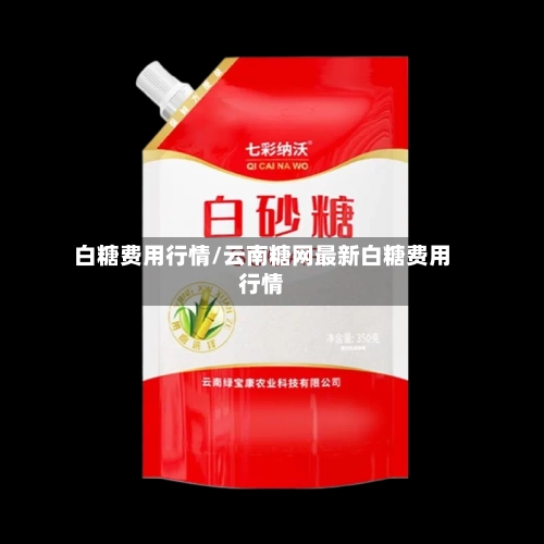 白糖费用行情/云南糖网最新白糖费用行情-第2张图片
