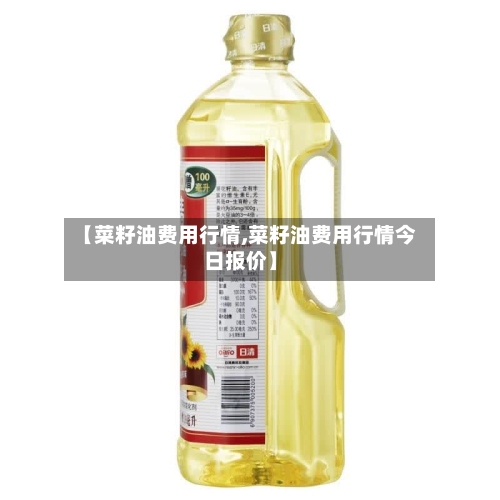 【菜籽油费用行情,菜籽油费用行情今日报价】