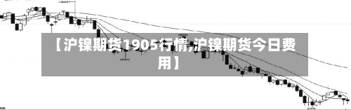 【沪镍期货1905行情,沪镍期货今日费用】-第2张图片